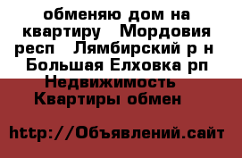 обменяю дом на квартиру - Мордовия респ., Лямбирский р-н, Большая Елховка рп Недвижимость » Квартиры обмен   